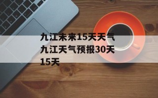 九江未来15天天气 九江天气预报30天 15天