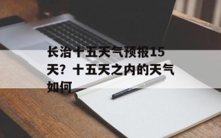 长治十五天气预报15天？十五天之内的天气如何