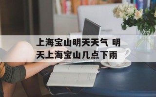上海宝山明天天气 明天上海宝山几点下雨
