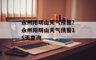 永州阳明山天气预报？永州阳明山天气预报15天查询