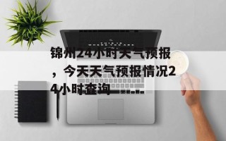 锦州24小时天气预报，今天天气预报情况24小时查询