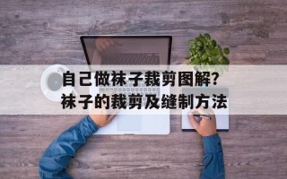 自己做袜子裁剪图解？袜子的裁剪及缝制方法