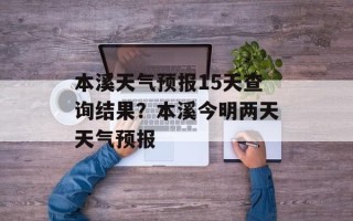 本溪天气预报15天查询结果？本溪今明两天天气预报
