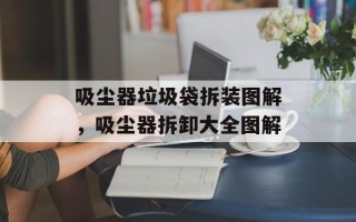 吸尘器垃圾袋拆装图解，吸尘器拆卸大全图解