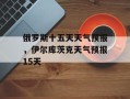 俄罗斯十五天天气预报，伊尔库茨克天气预报15天