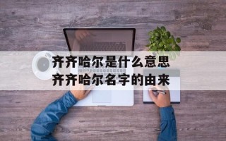 齐齐哈尔是什么意思 齐齐哈尔名字的由来