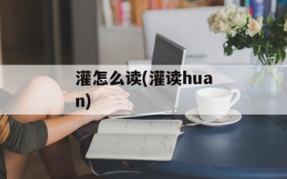 灌怎么读(灌读huan)