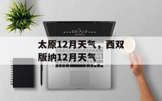 太原12月天气，西双版纳12月天气