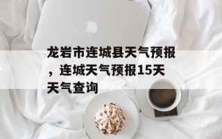 龙岩市连城县天气预报，连城天气预报15天天气查询