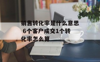 销售转化率是什么意思 6个客户成交1个转化率怎么算
