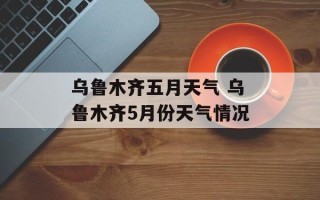 乌鲁木齐五月天气 乌鲁木齐5月份天气情况