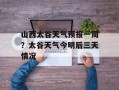 山西太谷天气预报一周？太谷天气今明后三天情况
