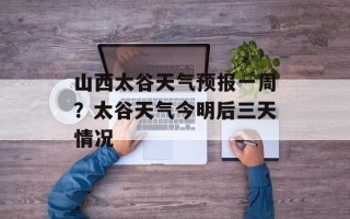 山西太谷天气预报一周？太谷天气今明后三天情况