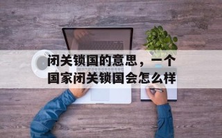 闭关锁国的意思，一个国家闭关锁国会怎么样