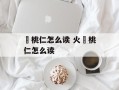 燀桃仁怎么读 火燀桃仁怎么读