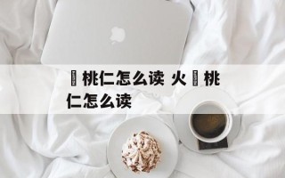 燀桃仁怎么读 火燀桃仁怎么读