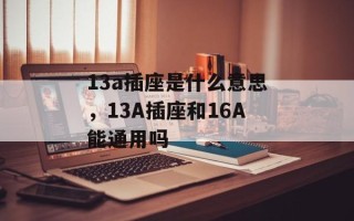 13a插座是什么意思，13A插座和16A能通用吗