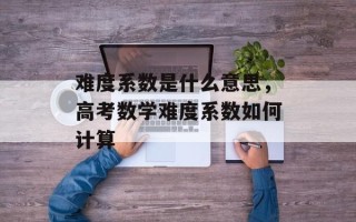 难度系数是什么意思，高考数学难度系数如何计算