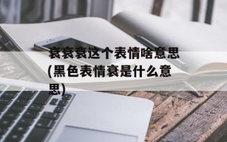 衰衰衰这个表情啥意思(黑色表情衰是什么意思)