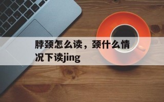 脖颈怎么读，颈什么情况下读jing