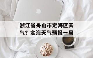 浙江省舟山市定海区天气？定海天气预报一周