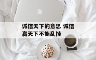 诚信天下的意思 诚信赢天下不能乱挂