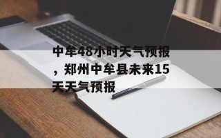 中牟48小时天气预报，郑州中牟县未来15天天气预报
