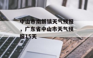 中山市南朗镇天气预报，广东省中山市天气预报15天