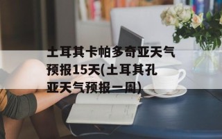 土耳其卡帕多奇亚天气预报15天(土耳其孔亚天气预报一周)