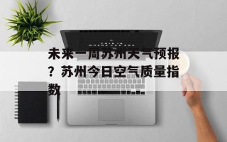 未来一周苏州天气预报？苏州今日空气质量指数