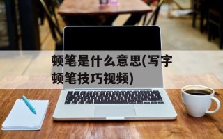 顿笔是什么意思(写字顿笔技巧视频)