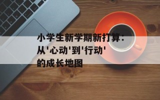 小学生新学期新打算：从'心动'到'行动'的成长地图