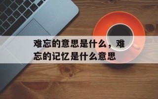 难忘的意思是什么，难忘的记忆是什么意思