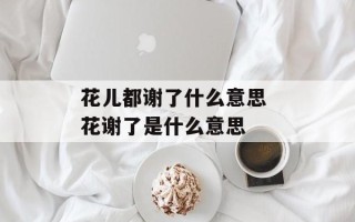 花儿都谢了什么意思 花谢了是什么意思