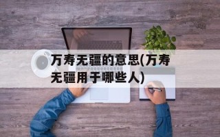 万寿无疆的意思(万寿无疆用于哪些人)