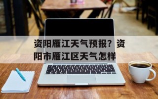 资阳雁江天气预报？资阳市雁江区天气怎样