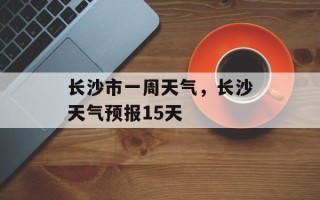 长沙市一周天气，长沙天气预报15天