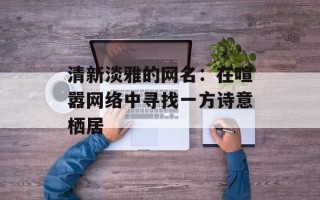 清新淡雅的网名：在喧嚣网络中寻找一方诗意栖居