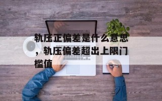 轨压正偏差是什么意思，轨压偏差超出上限门槛值