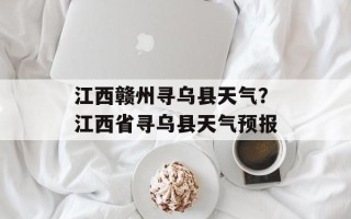 江西赣州寻乌县天气？江西省寻乌县天气预报