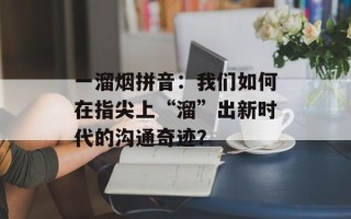 一溜烟拼音：我们如何在指尖上“溜”出新时代的沟通奇迹？