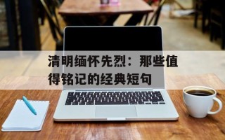 清明缅怀先烈：那些值得铭记的经典短句
