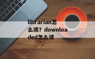 librarian怎么读？downloaded怎么读