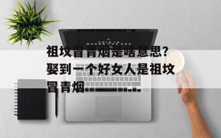 祖坟冒青烟是啥意思？娶到一个好女人是祖坟冒青烟
