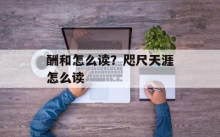 酬和怎么读？咫尺天涯怎么读
