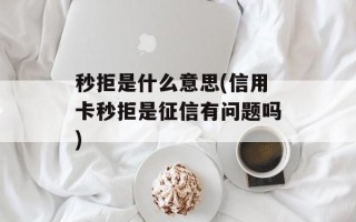 秒拒是什么意思(信用卡秒拒是征信有问题吗)