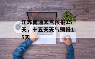 江苏南通天气预报15天，十五天天气预报15天