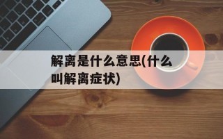 解离是什么意思(什么叫解离症状)
