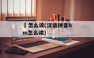 噷怎么读(汉语拼音hm怎么读)