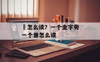 膁怎么读？一个金字旁一个普怎么读